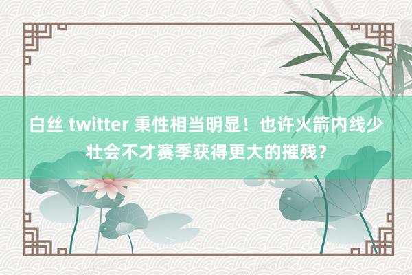 白丝 twitter 秉性相当明显！也许火箭内线少壮会不才赛季获得更大的摧残？