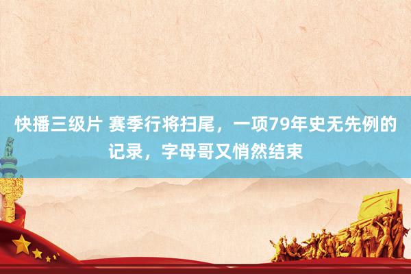 快播三级片 赛季行将扫尾，一项79年史无先例的记录，字母哥又悄然结束