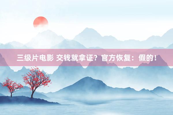三级片电影 交钱就拿证？官方恢复：假的！
