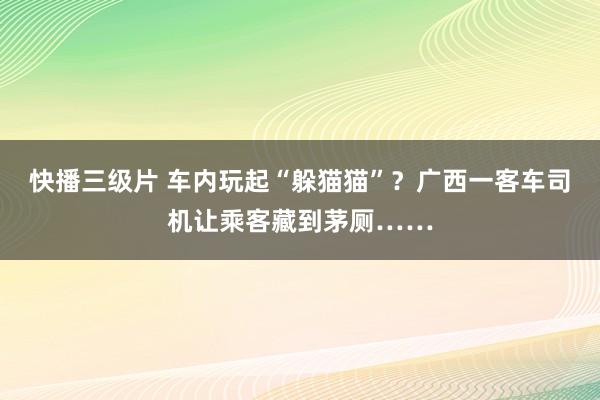快播三级片 车内玩起“躲猫猫”？广西一客车司机让乘客藏到茅厕……