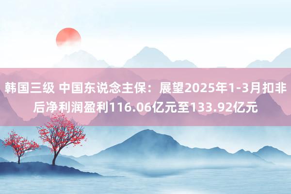 韩国三级 中国东说念主保：展望2025年1-3月扣非后净利润盈利116.06亿元至133.92亿元