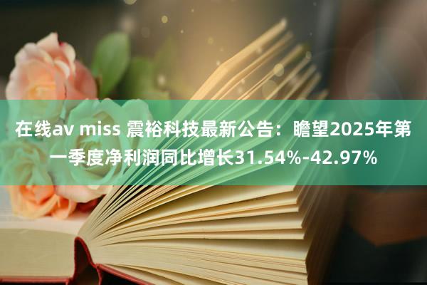 在线av miss 震裕科技最新公告：瞻望2025年第一季度净利润同比增长31.54%-42.97%