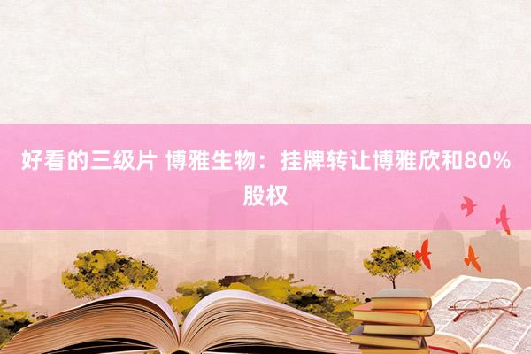 好看的三级片 博雅生物：挂牌转让博雅欣和80%股权