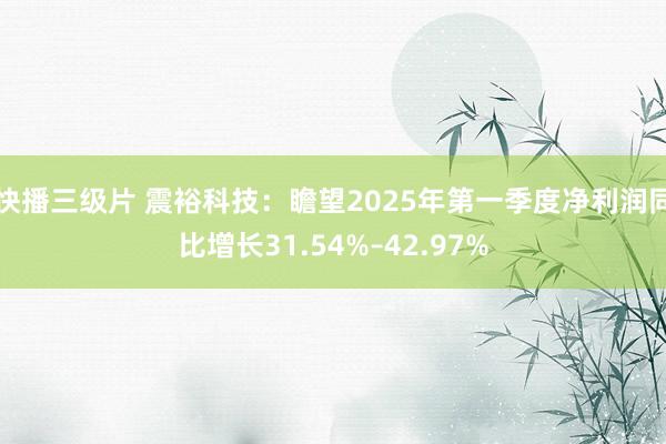 快播三级片 震裕科技：瞻望2025年第一季度净利润同比增长31.54%–42.97%