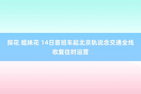 探花 姐妹花 14日首班车起北京轨说念交通全线收复往时运营