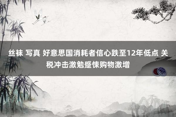 丝袜 写真 好意思国消耗者信心跌至12年低点 关税冲击激勉蹙悚购物激增