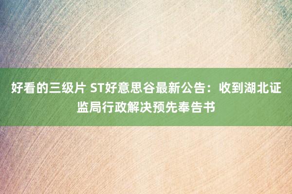 好看的三级片 ST好意思谷最新公告：收到湖北证监局行政解决预先奉告书