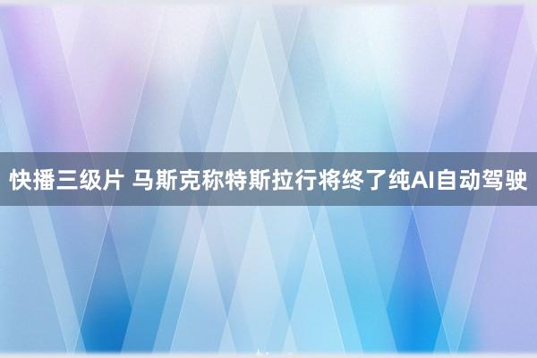快播三级片 马斯克称特斯拉行将终了纯AI自动驾驶