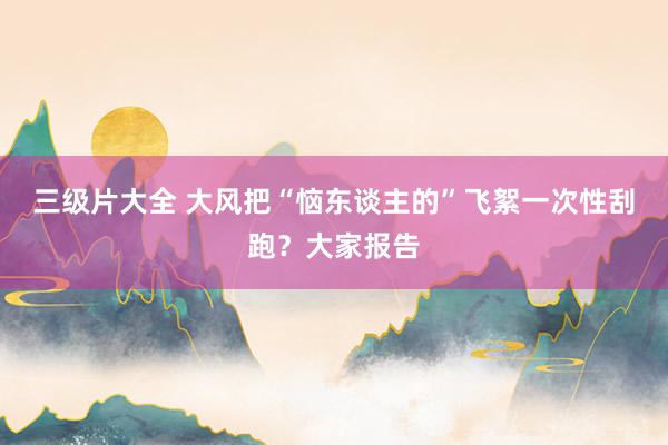 三级片大全 大风把“恼东谈主的”飞絮一次性刮跑？大家报告