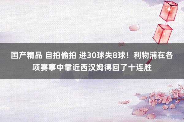 国产精品 自拍偷拍 进30球失8球！利物浦在各项赛事中靠近西汉姆得回了十连胜