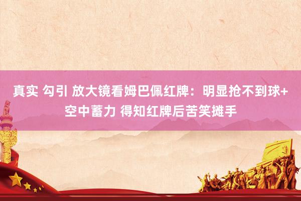 真实 勾引 放大镜看姆巴佩红牌：明显抢不到球+空中蓄力 得知红牌后苦笑摊手