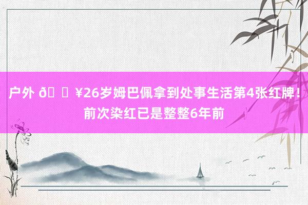 户外 🟥26岁姆巴佩拿到处事生活第4张红牌！前次染红已是整整6年前