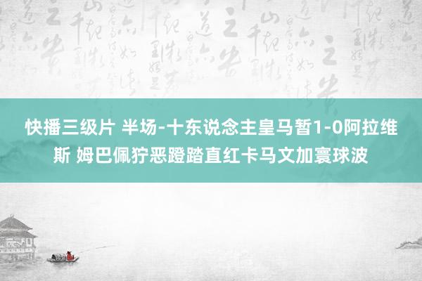 快播三级片 半场-十东说念主皇马暂1-0阿拉维斯 姆巴佩狞恶蹬踏直红卡马文加寰球波