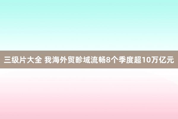 三级片大全 我海外贸畛域流畅8个季度超10万亿元