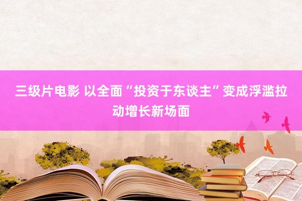 三级片电影 以全面“投资于东谈主”变成浮滥拉动增长新场面