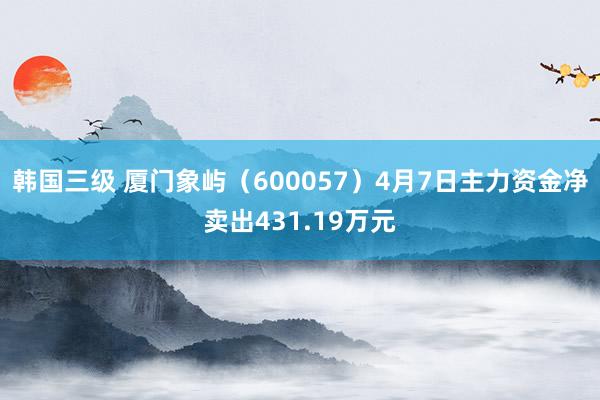 韩国三级 厦门象屿（600057）4月7日主力资金净卖出431.19万元