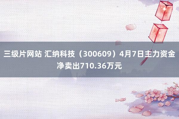 三级片网站 汇纳科技（300609）4月7日主力资金净卖出710.36万元