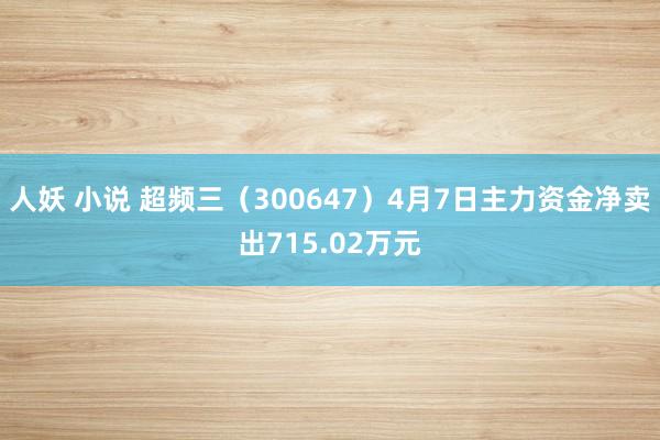 人妖 小说 超频三（300647）4月7日主力资金净卖出715.02万元