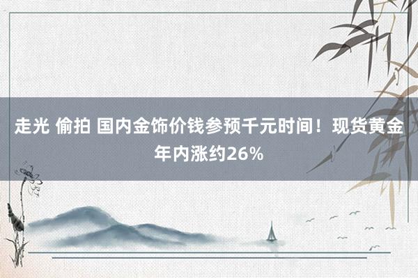 走光 偷拍 国内金饰价钱参预千元时间！现货黄金年内涨约26%