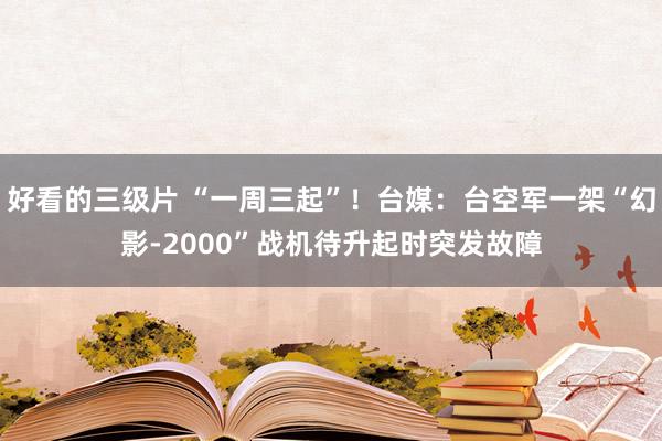 好看的三级片 “一周三起”！台媒：台空军一架“幻影-2000”战机待升起时突发故障