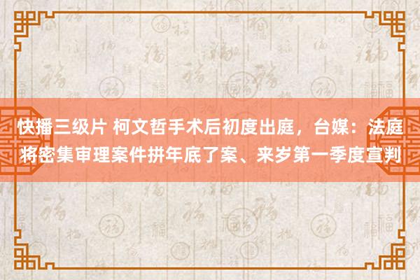 快播三级片 柯文哲手术后初度出庭，台媒：法庭将密集审理案件拼年底了案、来岁第一季度宣判