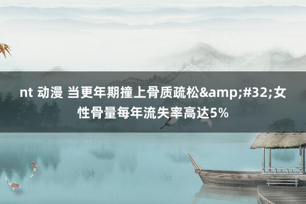 nt 动漫 当更年期撞上骨质疏松&#32;女性骨量每年流失率高达5%