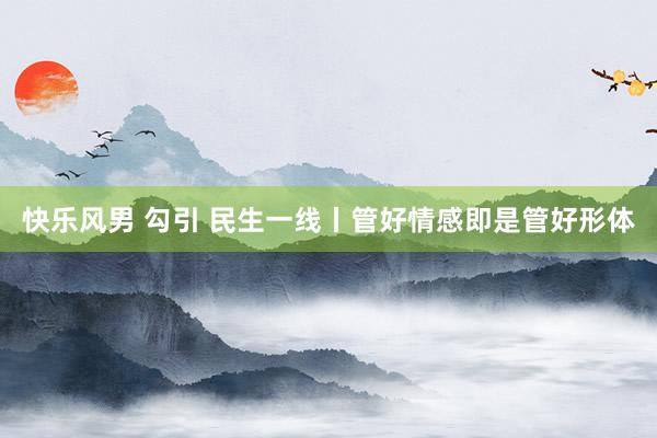 快乐风男 勾引 民生一线丨管好情感即是管好形体