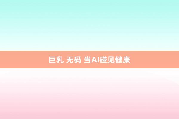 巨乳 无码 当AI碰见健康