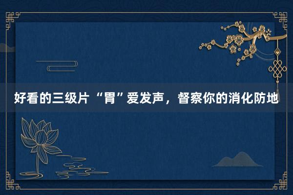 好看的三级片 “胃”爱发声，督察你的消化防地