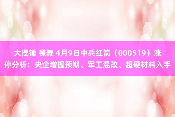 大摆锤 裸舞 4月9日中兵红箭（000519）涨停分析：央企增握预期、军工混改、超硬材料入手