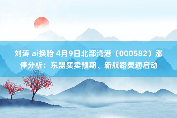 刘涛 ai换脸 4月9日北部湾港（000582）涨停分析：东盟买卖预期、新航路灵通启动