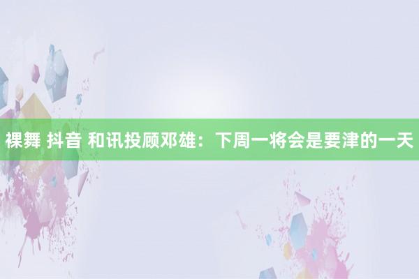 裸舞 抖音 和讯投顾邓雄：下周一将会是要津的一天