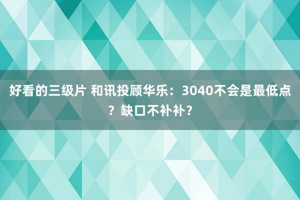 好看的三级片 和讯投顾华乐：3040不会是最低点？缺口不补补？