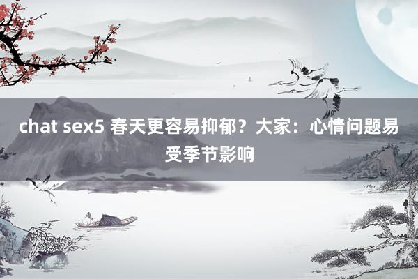 chat sex5 春天更容易抑郁？大家：心情问题易受季节影响