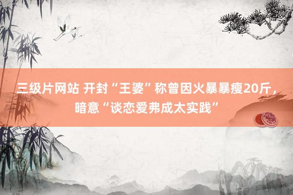 三级片网站 开封“王婆”称曾因火暴暴瘦20斤，暗意“谈恋爱弗成太实践”