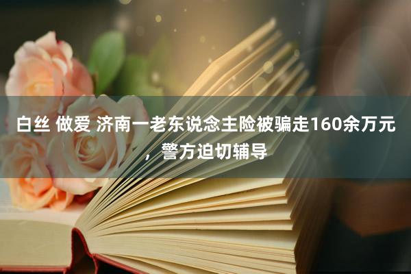 白丝 做爱 济南一老东说念主险被骗走160余万元，警方迫切辅导