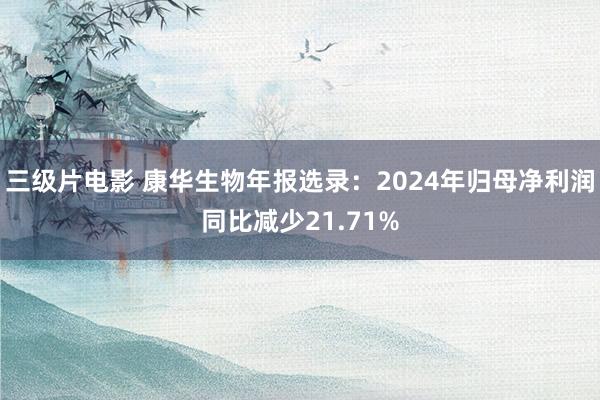 三级片电影 康华生物年报选录：2024年归母净利润同比减少21.71%