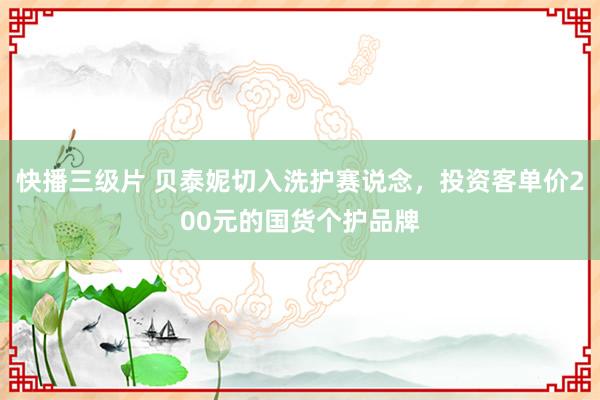 快播三级片 贝泰妮切入洗护赛说念，投资客单价200元的国货个护品牌