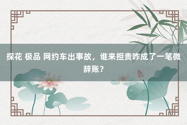 探花 极品 网约车出事故，谁来担责咋成了一笔微辞账？