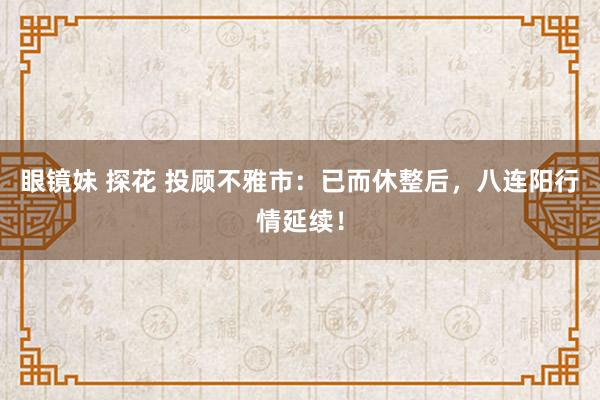 眼镜妹 探花 投顾不雅市：已而休整后，八连阳行情延续！