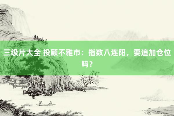 三级片大全 投顾不雅市：指数八连阳，要追加仓位吗？