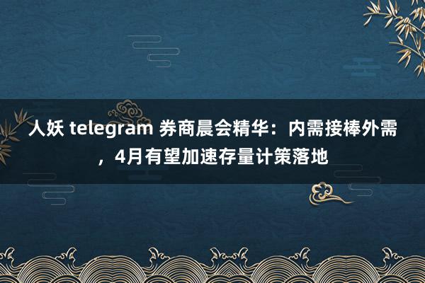 人妖 telegram 券商晨会精华：内需接棒外需，4月有望加速存量计策落地