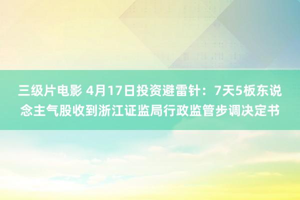 三级片电影 4月17日投资避雷针：7天5板东说念主气股收到浙江证监局行政监管步调决定书