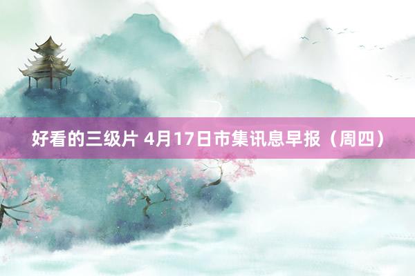 好看的三级片 4月17日市集讯息早报（周四）