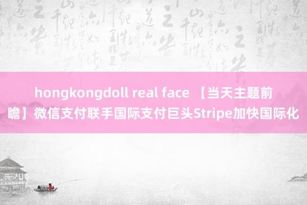 hongkongdoll real face 【当天主题前瞻】微信支付联手国际支付巨头Stripe加快国际化