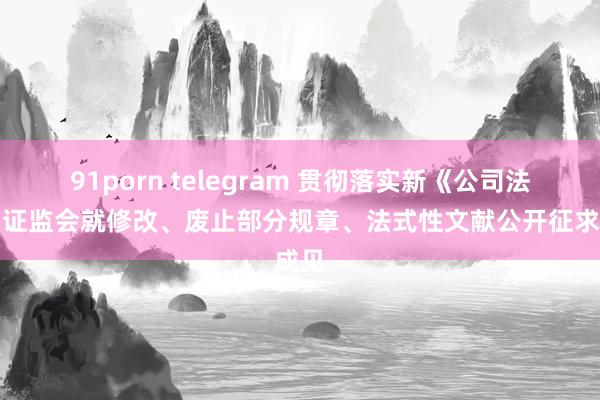 91porn telegram 贯彻落实新《公司法》，证监会就修改、废止部分规章、法式性文献公开征求成见