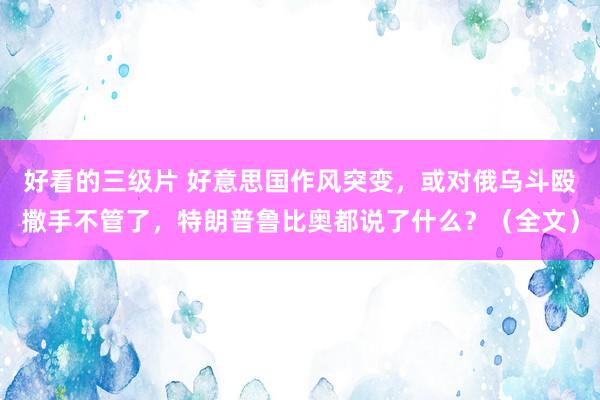 好看的三级片 好意思国作风突变，或对俄乌斗殴撒手不管了，特朗普鲁比奥都说了什么？（全文）
