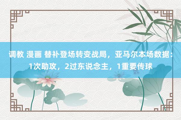 调教 漫画 替补登场转变战局，亚马尔本场数据：1次助攻，2过东说念主，1重要传球