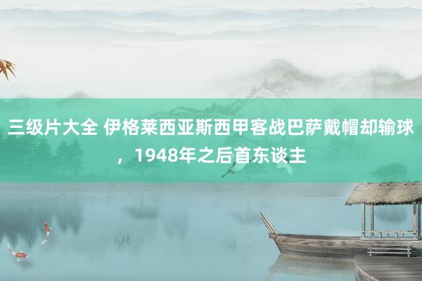 三级片大全 伊格莱西亚斯西甲客战巴萨戴帽却输球，1948年之后首东谈主