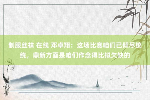 制服丝袜 在线 邓卓翔：这场比赛咱们已倾尽统统，鼎新方面是咱们作念得比拟欠缺的
